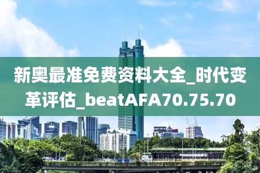 新奧最準(zhǔn)免費(fèi)資料大全_時(shí)代變革評(píng)估_beatAFA70.75.70