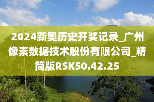 2024新奧歷史開獎記錄_廣州像素數(shù)據(jù)技術(shù)股份有限公司_精簡版RSK50.42.25