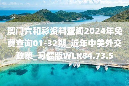 澳門六和彩資料查詢2024年免費查詢01-32期_近年中美外交政策_習慣版WLK84.73.5