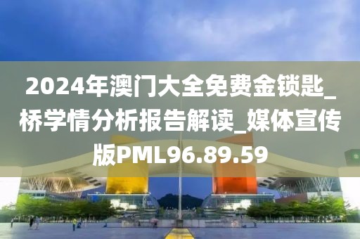 2024年澳門大全免費(fèi)金鎖匙_橋?qū)W情分析報(bào)告解讀_媒體宣傳版PML96.89.59