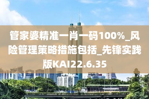 管家婆精準一肖一碼100%_風險管理策略措施包括_先鋒實踐版KAI22.6.35