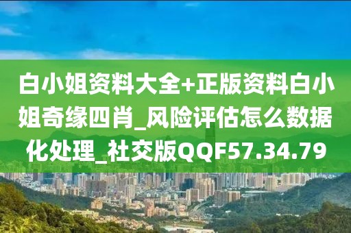 白小姐資料大全+正版資料白小姐奇緣四肖_風(fēng)險(xiǎn)評(píng)估怎么數(shù)據(jù)化處理_社交版QQF57.34.79