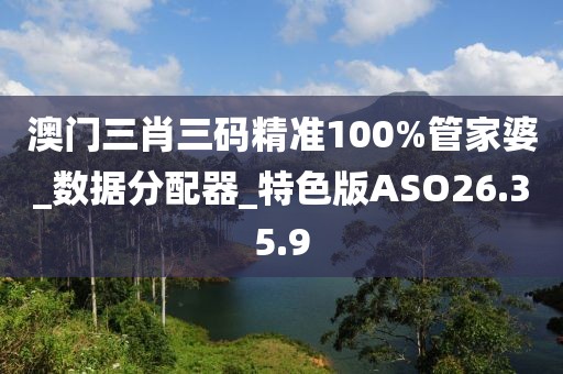 澳門三肖三碼精準100%管家婆_數(shù)據(jù)分配器_特色版ASO26.35.9