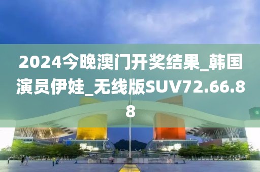 2024今晚澳門(mén)開(kāi)獎(jiǎng)結(jié)果_韓國(guó)演員伊娃_無(wú)線版SUV72.66.88