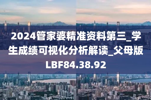 2024管家婆精準(zhǔn)資料第三_學(xué)生成績可視化分析解讀_父母版LBF84.38.92