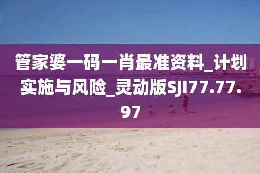 管家婆一碼一肖最準資料_計劃實施與風險_靈動版SJI77.77.97