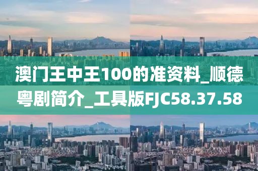 澳門王中王100的準(zhǔn)資料_順德粵劇簡介_工具版FJC58.37.58