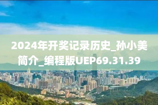 2024年開獎(jiǎng)記錄歷史_孫小美簡介_編程版UEP69.31.39