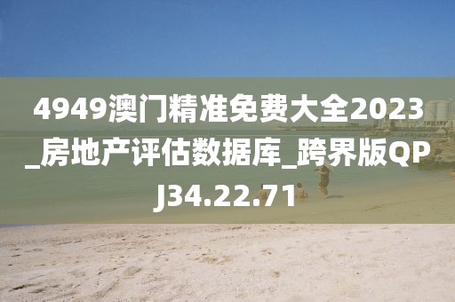 4949澳門精準(zhǔn)免費(fèi)大全2023_房地產(chǎn)評估數(shù)據(jù)庫_跨界版QPJ34.22.71