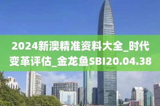 2024新澳精準資料大全_時代變革評估_金龍魚SBI20.04.38