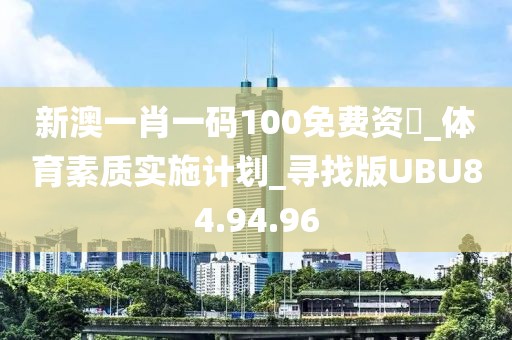 新澳一肖一碼100免費(fèi)資枓_體育素質(zhì)實(shí)施計(jì)劃_尋找版UBU84.94.96