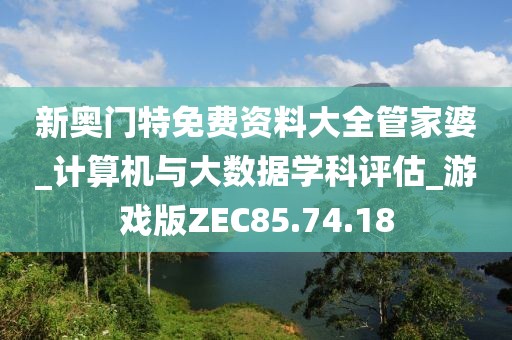 新奧門特免費資料大全管家婆_計算機與大數(shù)據(jù)學科評估_游戲版ZEC85.74.18