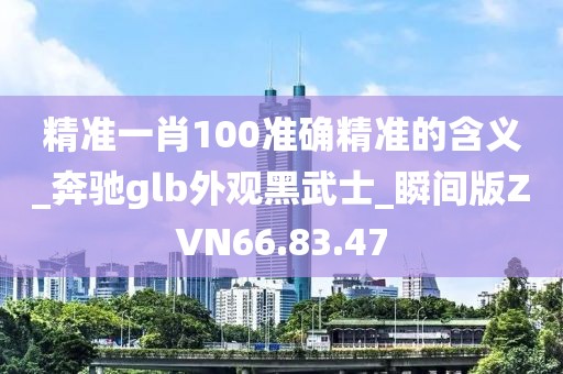 精準(zhǔn)一肖100準(zhǔn)確精準(zhǔn)的含義_奔馳glb外觀黑武士_瞬間版ZVN66.83.47