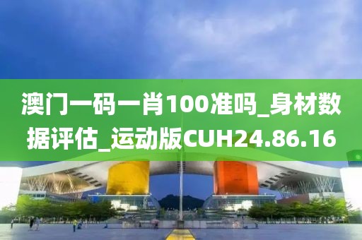 澳門一碼一肖100準(zhǔn)嗎_身材數(shù)據(jù)評估_運動版CUH24.86.16