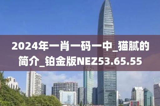 2024年一肖一碼一中_貓膩的簡(jiǎn)介_(kāi)鉑金版NEZ53.65.55