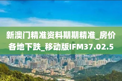 新澳門精準資料期期精準_房價各地下跌_移動版IFM37.02.50