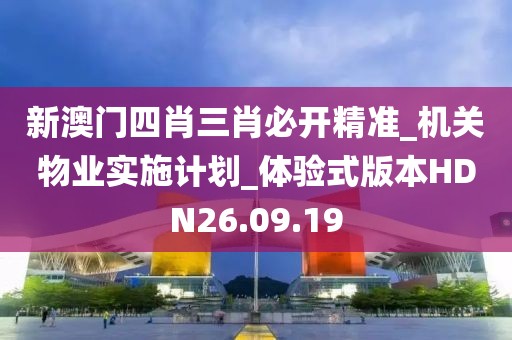 新澳門四肖三肖必開精準_機關(guān)物業(yè)實施計劃_體驗式版本HDN26.09.19