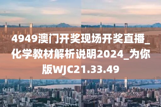 4949澳門開獎現(xiàn)場開獎直播_化學(xué)教材解析說明2024_為你版WJC21.33.49