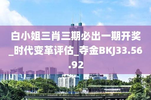 白小姐三肖三期必出一期開獎_時代變革評估_奪金B(yǎng)KJ33.56.92