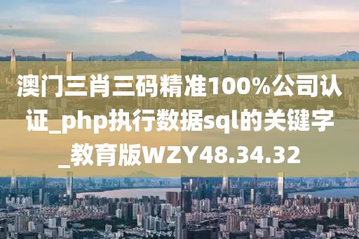 澳門三肖三碼精準100%公司認證_php執(zhí)行數(shù)據(jù)sql的關(guān)鍵字_教育版WZY48.34.32