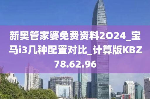 新奧管家婆免費(fèi)資料2O24_寶馬i3幾種配置對比_計(jì)算版KBZ78.62.96