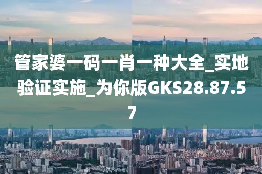 管家婆一碼一肖一種大全_實(shí)地驗(yàn)證實(shí)施_為你版GKS28.87.57