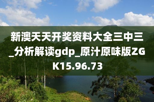 新澳天天開獎資料大全三中三_分析解讀gdp_原汁原味版ZGK15.96.73