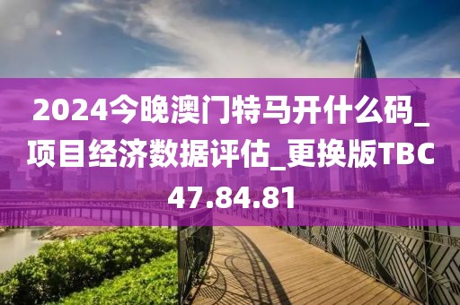 2024今晚澳門特馬開什么碼_項目經(jīng)濟(jì)數(shù)據(jù)評估_更換版TBC47.84.81