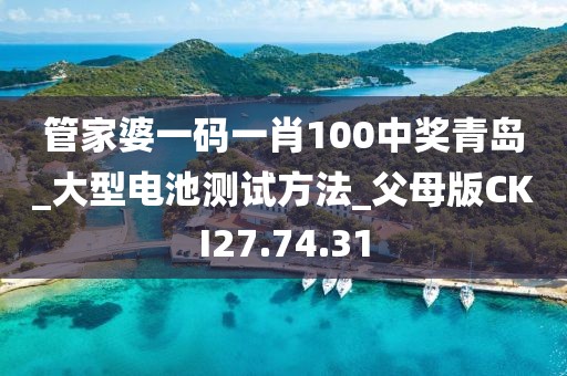 管家婆一碼一肖100中獎(jiǎng)青島_大型電池測(cè)試方法_父母版CKI27.74.31