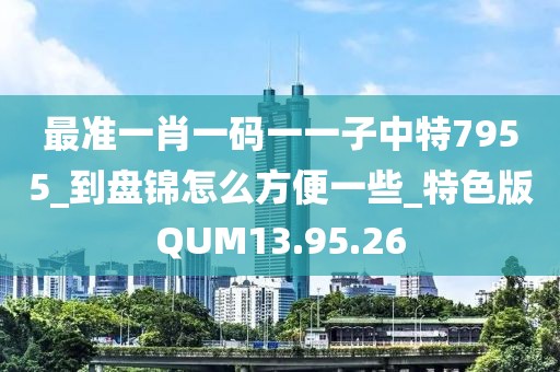 最準(zhǔn)一肖一碼一一子中特7955_到盤錦怎么方便一些_特色版QUM13.95.26