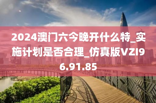 2024澳門(mén)六今晚開(kāi)什么特_實(shí)施計(jì)劃是否合理_仿真版VZI96.91.85