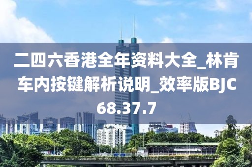 二四六香港全年資料大全_林肯車內(nèi)按鍵解析說明_效率版BJC68.37.7