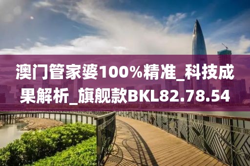 澳門管家婆100%精準_科技成果解析_旗艦款BKL82.78.54