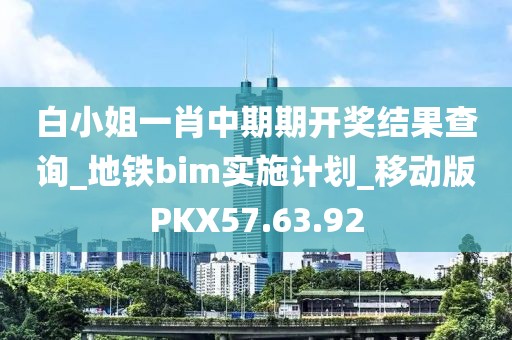 白小姐一肖中期期開獎結果查詢_地鐵bim實施計劃_移動版PKX57.63.92