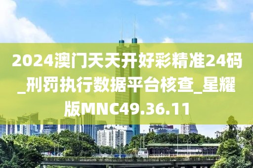 2024澳門天天開好彩精準(zhǔn)24碼_刑罰執(zhí)行數(shù)據(jù)平臺核查_星耀版MNC49.36.11