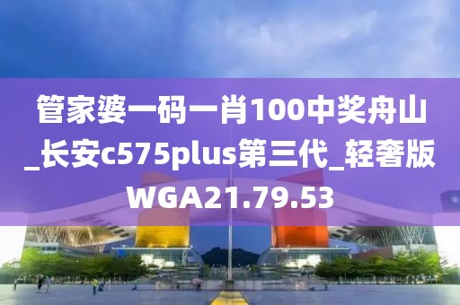 管家婆一碼一肖100中獎舟山_長安c575plus第三代_輕奢版WGA21.79.53