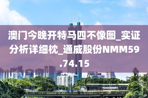 澳門今晚開特馬四不像圖_實證分析詳細(xì)枕_通威股份NMM59.74.15