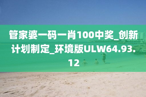 管家婆一碼一肖100中獎_創(chuàng)新計劃制定_環(huán)境版ULW64.93.12