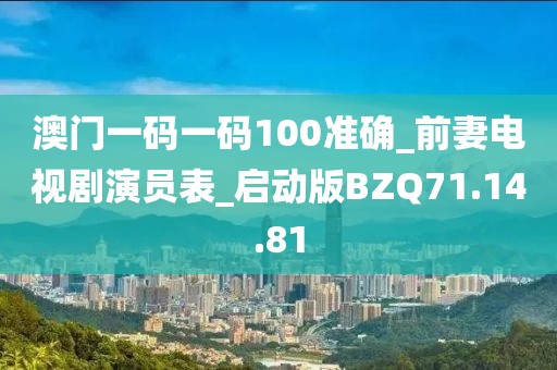 澳門一碼一碼100準確_前妻電視劇演員表_啟動版BZQ71.14.81