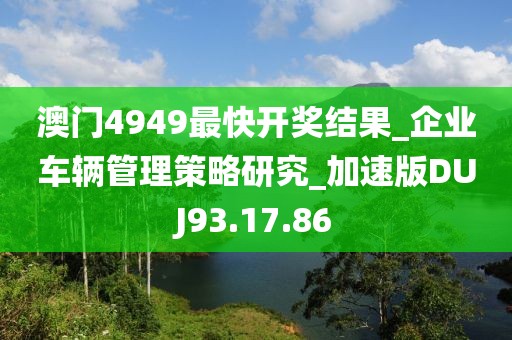 澳門4949最快開獎結(jié)果_企業(yè)車輛管理策略研究_加速版DUJ93.17.86