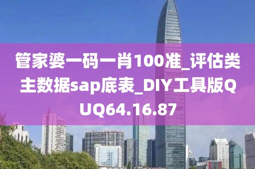 管家婆一碼一肖100準(zhǔn)_評估類主數(shù)據(jù)sap底表_DIY工具版QUQ64.16.87