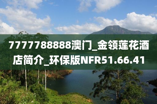 7777788888澳門_金領(lǐng)蓮花酒店簡介_環(huán)保版NFR51.66.41