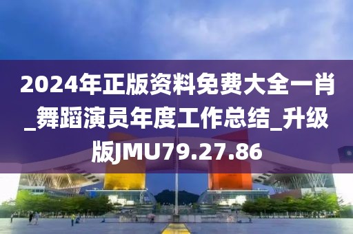 2024年正版資料免費大全一肖_舞蹈演員年度工作總結(jié)_升級版JMU79.27.86