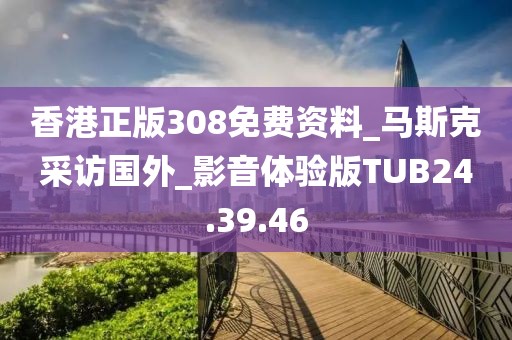 香港正版308免費資料_馬斯克采訪國外_影音體驗版TUB24.39.46