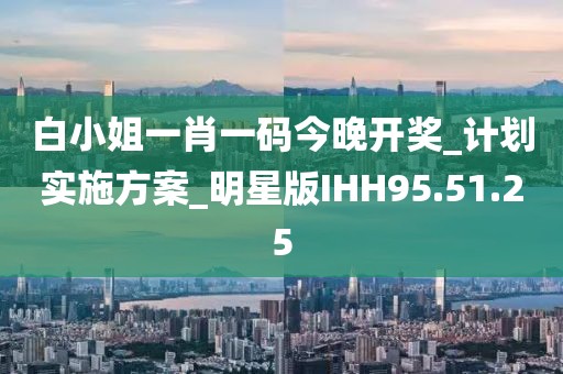 白小姐一肖一碼今晚開獎_計劃實施方案_明星版IHH95.51.25