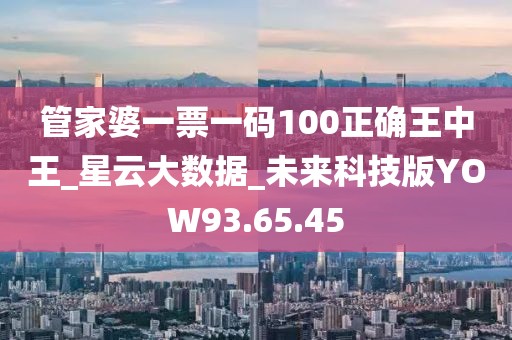 管家婆一票一碼100正確王中王_星云大數(shù)據(jù)_未來科技版YOW93.65.45