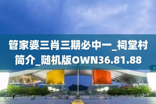 管家婆三肖三期必中一_祠堂村簡介_隨機(jī)版OWN36.81.88