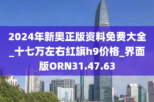 2024年新奧正版資料免費(fèi)大全_十七萬(wàn)左右紅旗h9價(jià)格_界面版ORN31.47.63