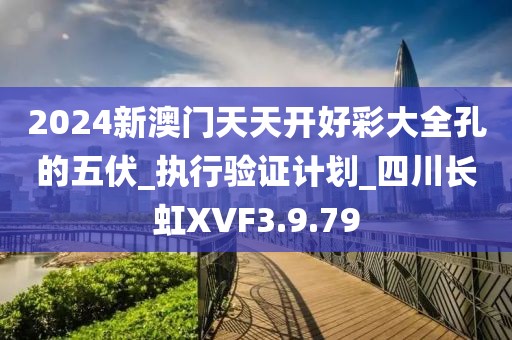 2024新澳門(mén)天天開(kāi)好彩大全孔的五伏_執(zhí)行驗(yàn)證計(jì)劃_四川長(zhǎng)虹XVF3.9.79