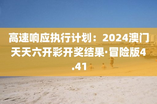 高速響應(yīng)執(zhí)行計(jì)劃：2024澳門天天六開(kāi)彩開(kāi)獎(jiǎng)結(jié)果·冒險(xiǎn)版4.41